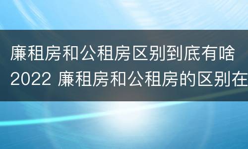 廉租房和公租房区别到底有啥2022 廉租房和公租房的区别在哪