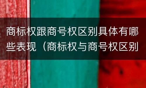 商标权跟商号权区别具体有哪些表现（商标权与商号权区别）