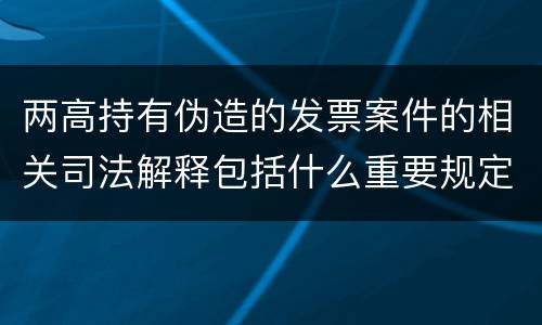 两高持有伪造的发票案件的相关司法解释包括什么重要规定