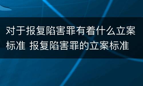 对于报复陷害罪有着什么立案标准 报复陷害罪的立案标准