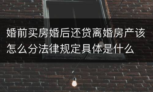 婚前买房婚后还贷离婚房产该怎么分法律规定具体是什么