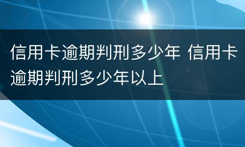 信用卡逾期判刑多少年 信用卡逾期判刑多少年以上