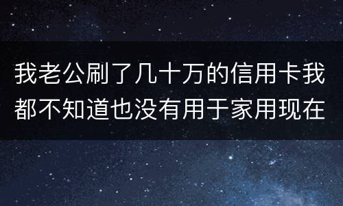 我老公刷了几十万的信用卡我都不知道也没有用于家用现在银行起诉我需要负责任吗