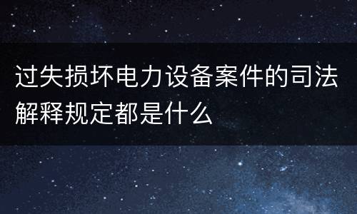 过失损坏电力设备案件的司法解释规定都是什么