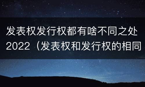 发表权发行权都有啥不同之处2022（发表权和发行权的相同点）