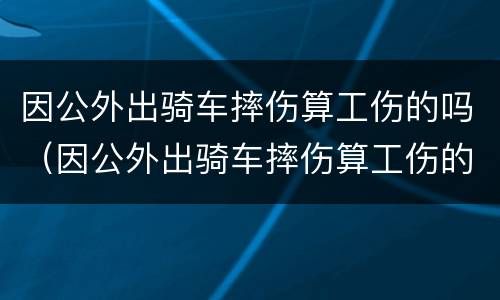 因公外出骑车摔伤算工伤的吗（因公外出骑车摔伤算工伤的吗怎么鉴定）