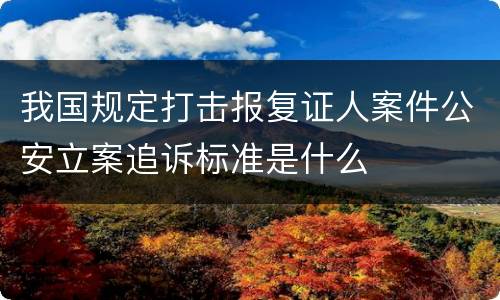 我国规定打击报复证人案件公安立案追诉标准是什么