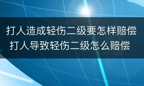 打人造成轻伤二级要怎样赔偿 打人导致轻伤二级怎么赔偿