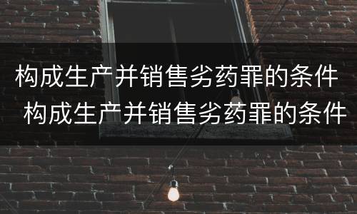 构成生产并销售劣药罪的条件 构成生产并销售劣药罪的条件是什么