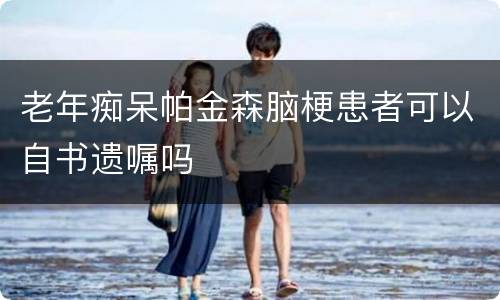 老年痴呆帕金森脑梗患者可以自书遗嘱吗