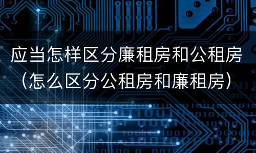 应当怎样区分廉租房和公租房（怎么区分公租房和廉租房）