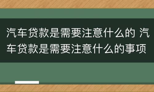 汽车贷款是需要注意什么的 汽车贷款是需要注意什么的事项