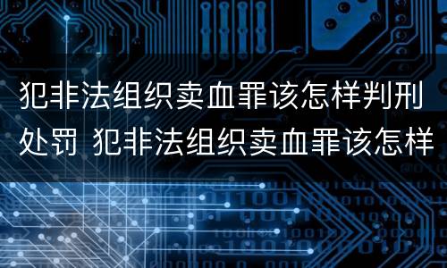 犯非法组织卖血罪该怎样判刑处罚 犯非法组织卖血罪该怎样判刑处罚多少年