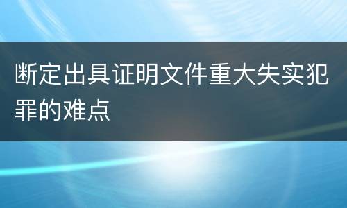 断定出具证明文件重大失实犯罪的难点