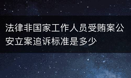 法律非国家工作人员受贿案公安立案追诉标准是多少