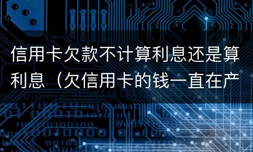 信用卡欠款不计算利息还是算利息（欠信用卡的钱一直在产生利息 怎么处理）