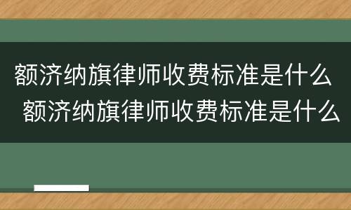 额济纳旗律师收费标准是什么 额济纳旗律师收费标准是什么样的