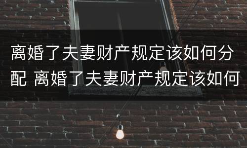 离婚了夫妻财产规定该如何分配 离婚了夫妻财产规定该如何分配给对方