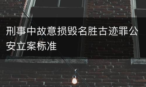 刑事中故意损毁名胜古迹罪公安立案标准