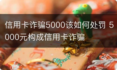 信用卡诈骗5000该如何处罚 5000元构成信用卡诈骗