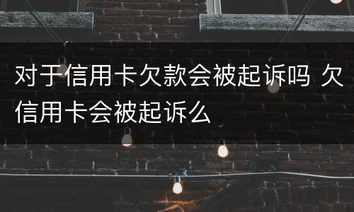 对于信用卡欠款会被起诉吗 欠信用卡会被起诉么