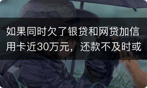 如果同时欠了银贷和网贷加信用卡近30万元，还款不及时或者无力偿还，会被判几年