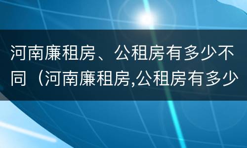 河南廉租房、公租房有多少不同（河南廉租房,公租房有多少不同的地方）