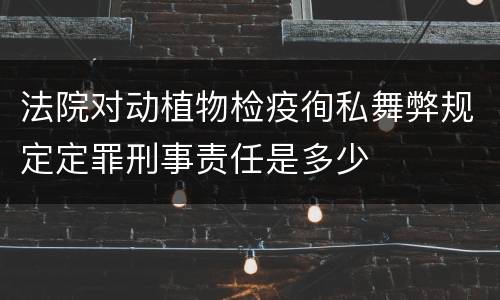 法院对动植物检疫徇私舞弊规定定罪刑事责任是多少