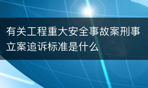 有关工程重大安全事故案刑事立案追诉标准是什么