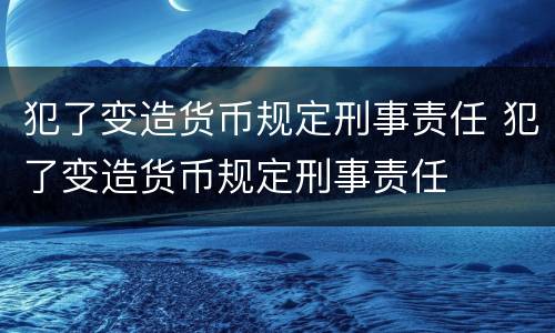 犯了变造货币规定刑事责任 犯了变造货币规定刑事责任