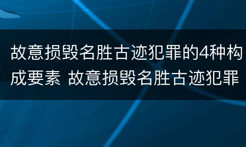 故意损毁名胜古迹犯罪的4种构成要素 故意损毁名胜古迹犯罪的4种构成要素是什么