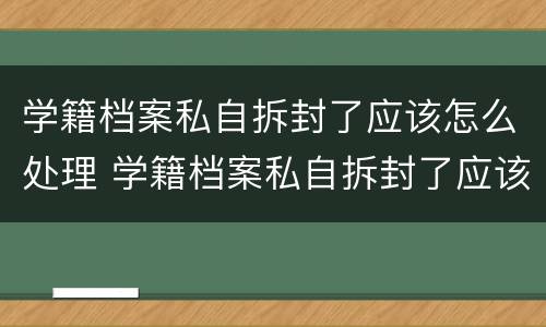 学籍档案私自拆封了应该怎么处理 学籍档案私自拆封了应该怎么处理呢