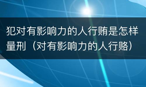 犯对有影响力的人行贿是怎样量刑（对有影响力的人行赂）