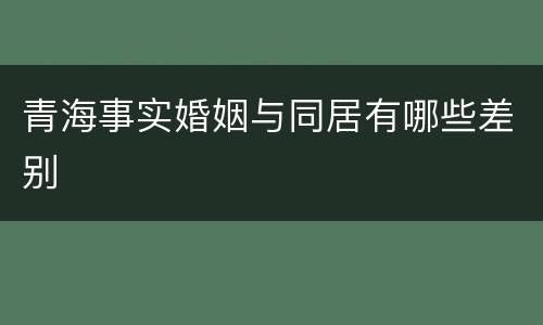 青海事实婚姻与同居有哪些差别