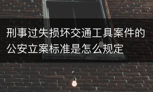 刑事过失损坏交通工具案件的公安立案标准是怎么规定