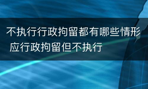 不执行行政拘留都有哪些情形 应行政拘留但不执行