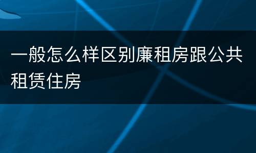 一般怎么样区别廉租房跟公共租赁住房