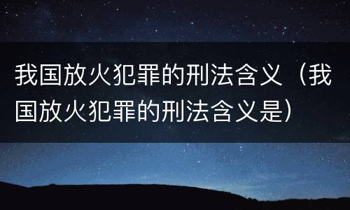 我国放火犯罪的刑法含义（我国放火犯罪的刑法含义是）