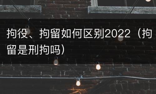 拘役、拘留如何区别2022（拘留是刑拘吗）