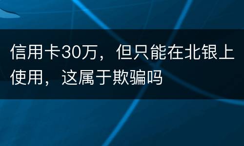 信用卡30万，但只能在北银上使用，这属于欺骗吗