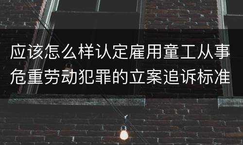 应该怎么样认定雇用童工从事危重劳动犯罪的立案追诉标准