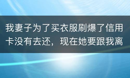 我妻子为了买衣服刷爆了信用卡没有去还，现在她要跟我离婚，请问离婚债务怎么分