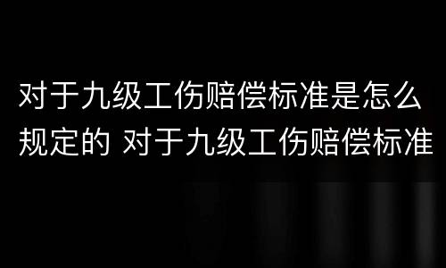 对于九级工伤赔偿标准是怎么规定的 对于九级工伤赔偿标准是怎么规定的呢