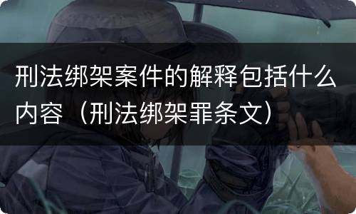 刑法绑架案件的解释包括什么内容（刑法绑架罪条文）