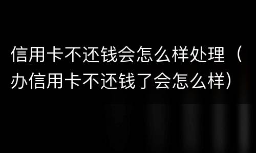 信用卡不还钱会怎么样处理（办信用卡不还钱了会怎么样）