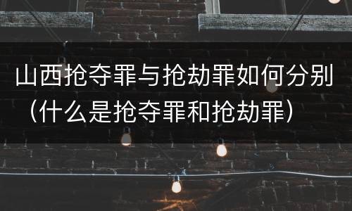 山西抢夺罪与抢劫罪如何分别（什么是抢夺罪和抢劫罪）