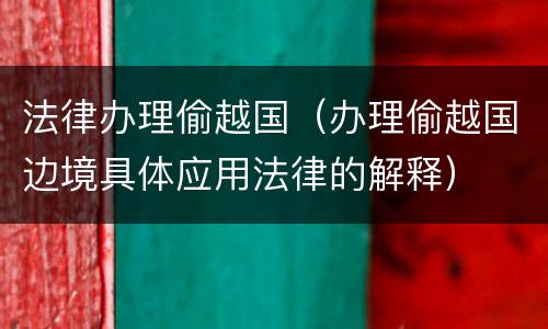 法律办理偷越国（办理偷越国边境具体应用法律的解释）