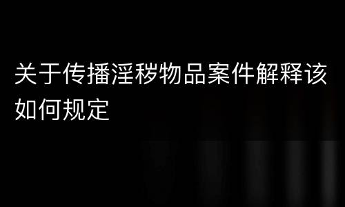 关于传播淫秽物品案件解释该如何规定