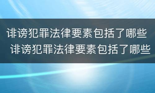 诽谤犯罪法律要素包括了哪些 诽谤犯罪法律要素包括了哪些内容