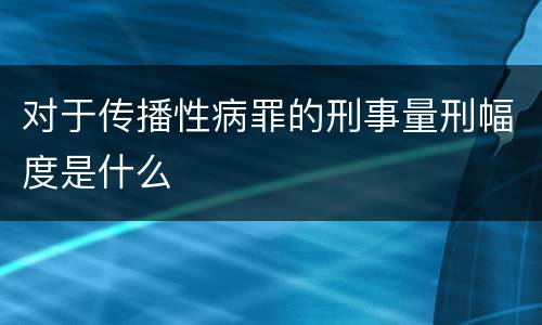 对于传播性病罪的刑事量刑幅度是什么